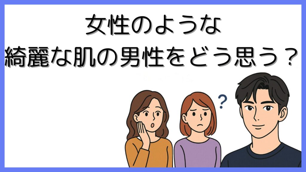 女性のような綺麗な肌の男性をどう思う?印象を調査