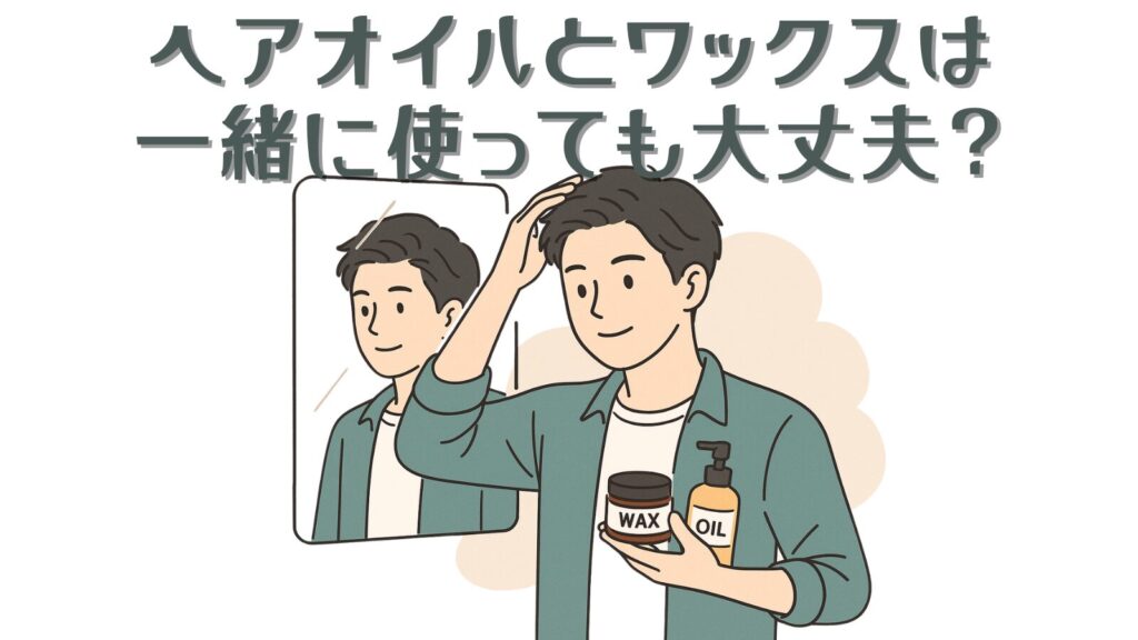ヘアオイルとワックスは併用しても大丈夫?メンズヘアに清潔感をプラスするコツ